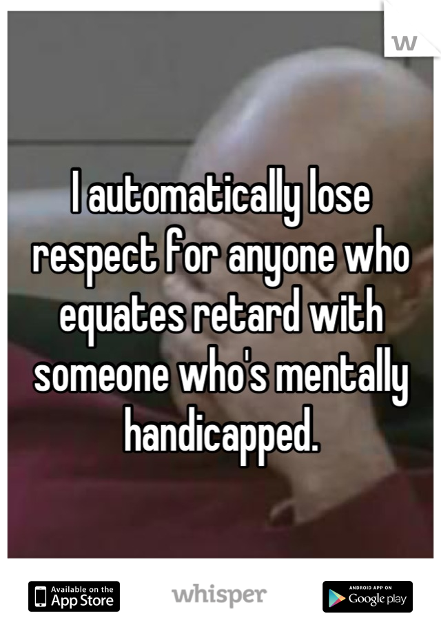 I automatically lose respect for anyone who equates retard with someone who's mentally handicapped.