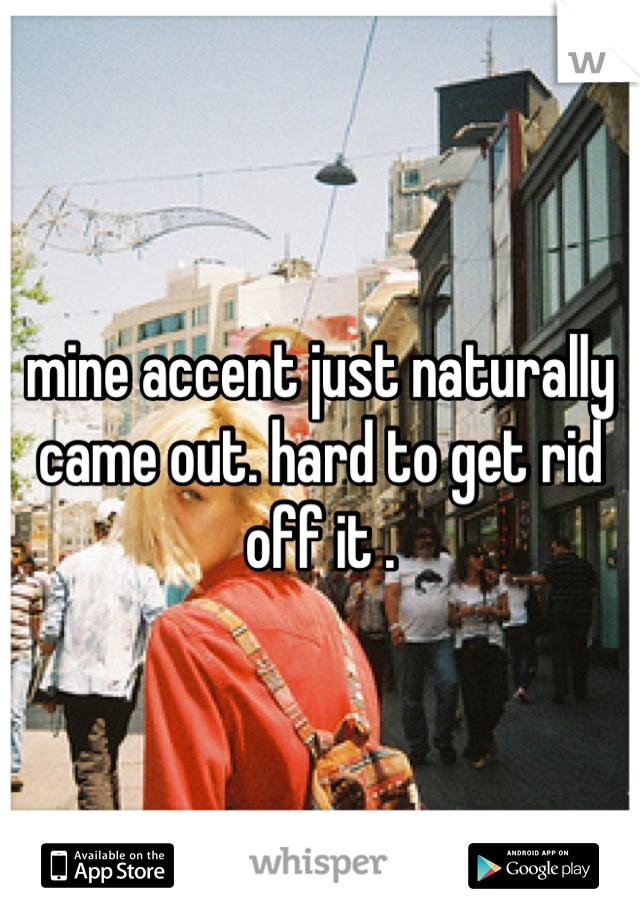 mine accent just naturally came out. hard to get rid off it .