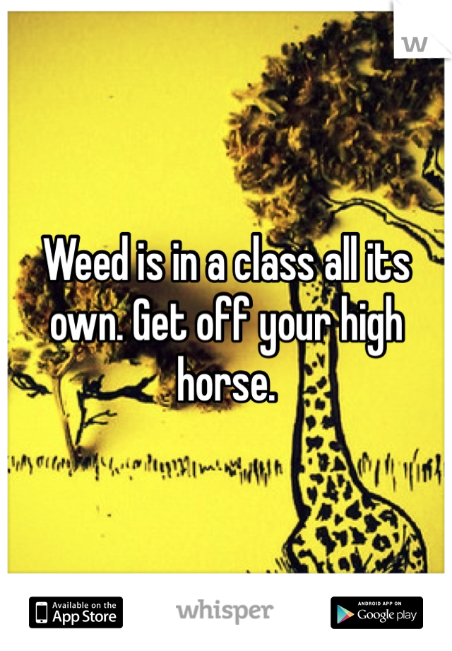 Weed is in a class all its own. Get off your high horse. 