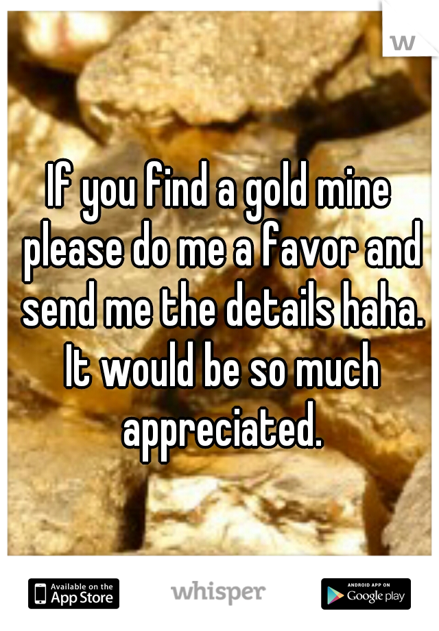If you find a gold mine please do me a favor and send me the details haha. It would be so much appreciated.