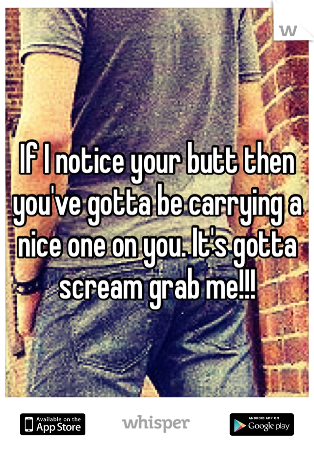 If I notice your butt then you've gotta be carrying a nice one on you. It's gotta scream grab me!!!
