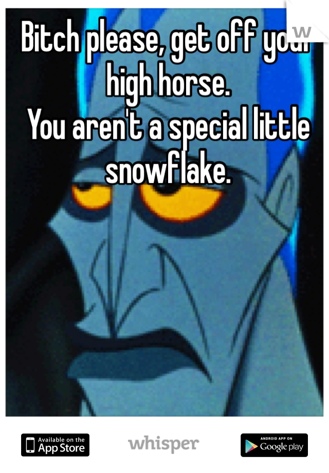 Bitch please, get off your high horse.
You aren't a special little snowflake.