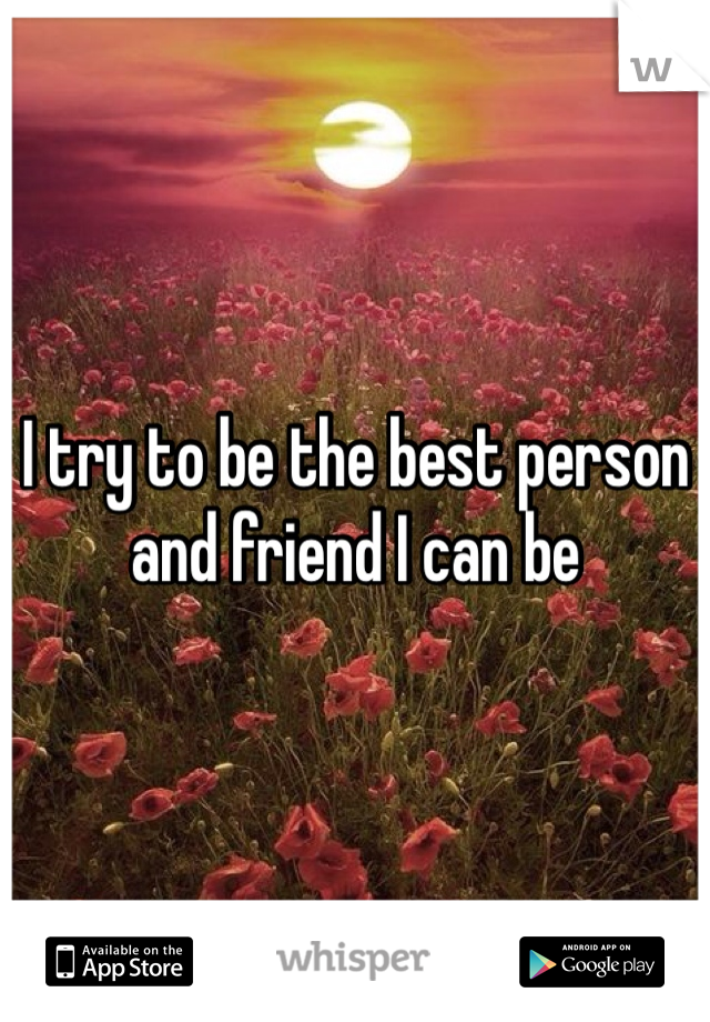 I try to be the best person and friend I can be