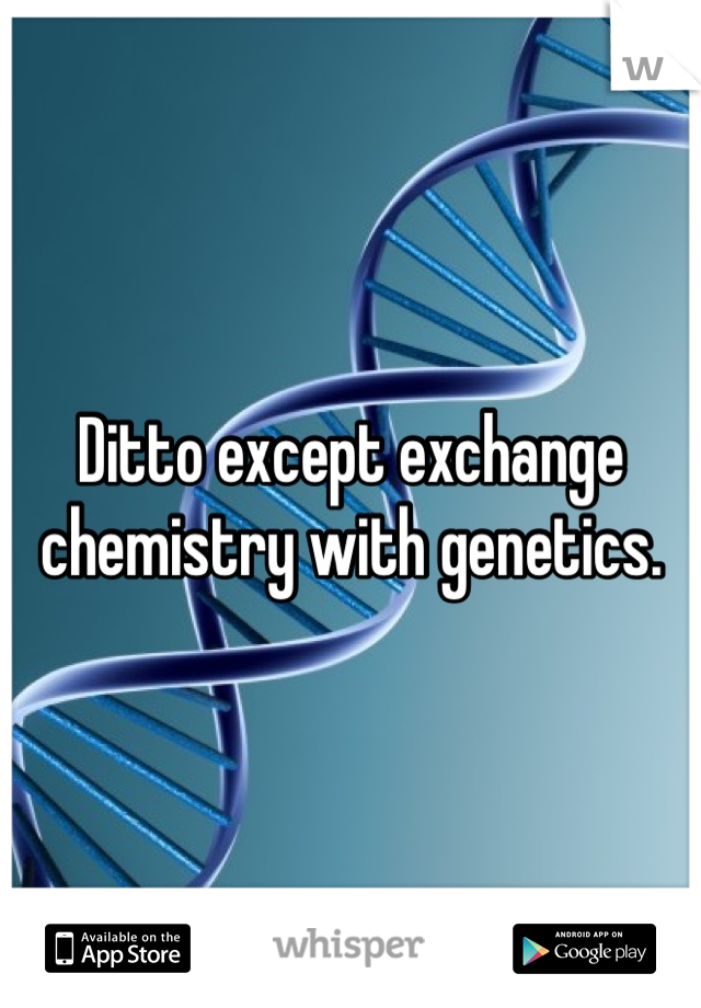Ditto except exchange chemistry with genetics.