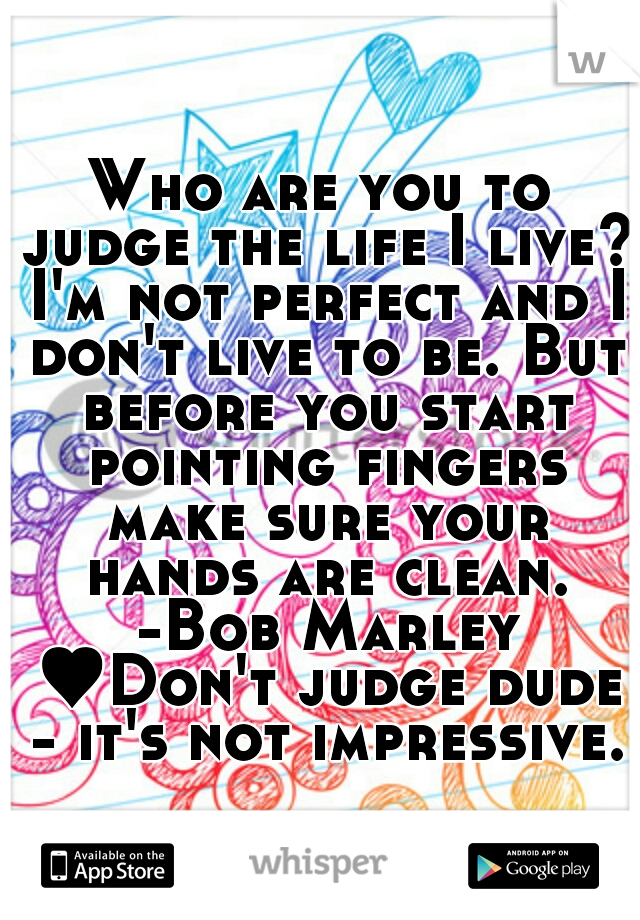 Who are you to judge the life I live? I'm not perfect and I don't live to be. But before you start pointing fingers make sure your hands are clean. -Bob Marley ♥Don't judge dude - it's not impressive.