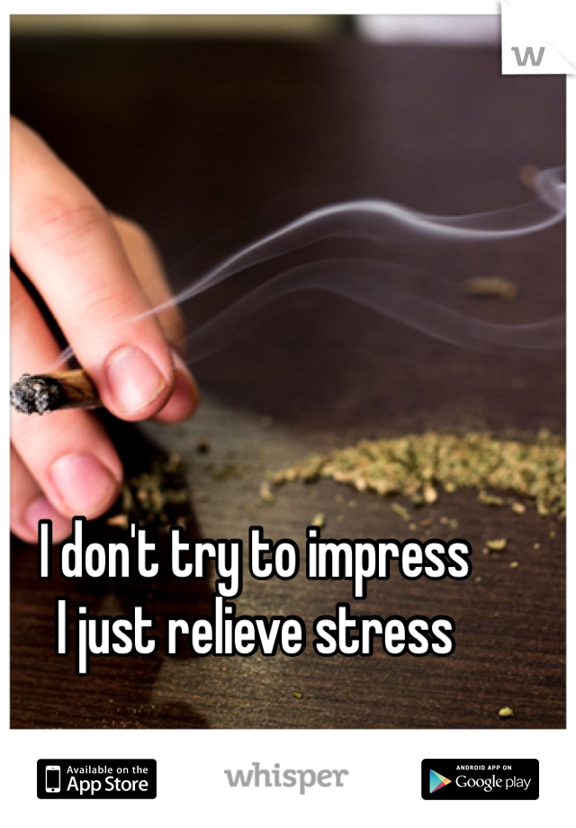 I don't try to impress
I just relieve stress