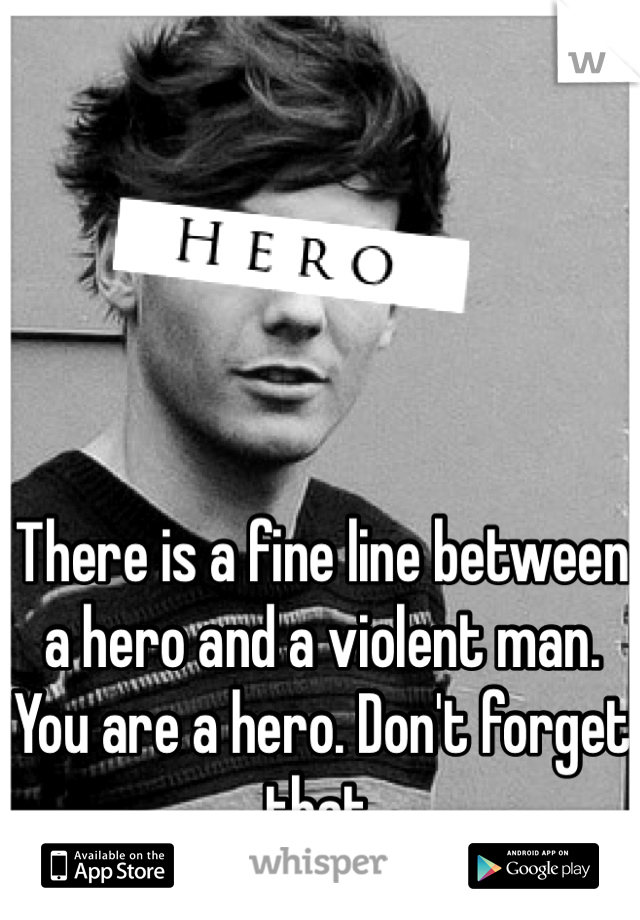 There is a fine line between a hero and a violent man. You are a hero. Don't forget that.