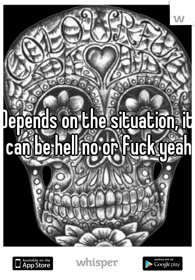 Depends on the situation, it can be hell no or fuck yeah