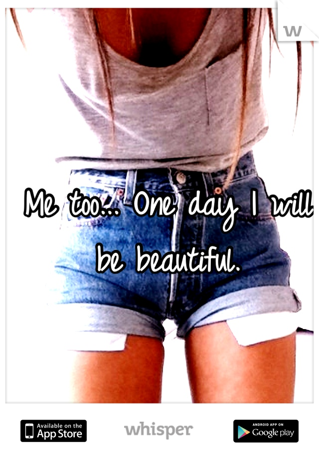 Me too... One day I will be beautiful.