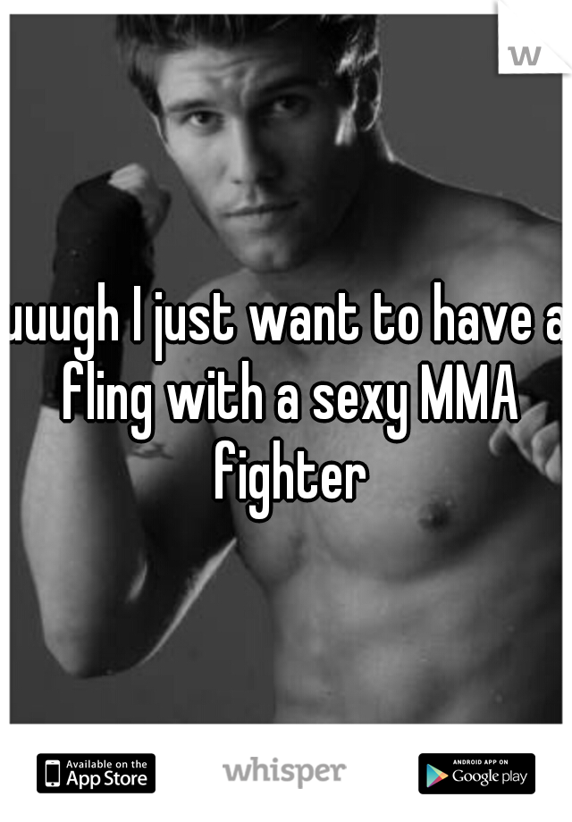 uuugh I just want to have a fling with a sexy MMA fighter
