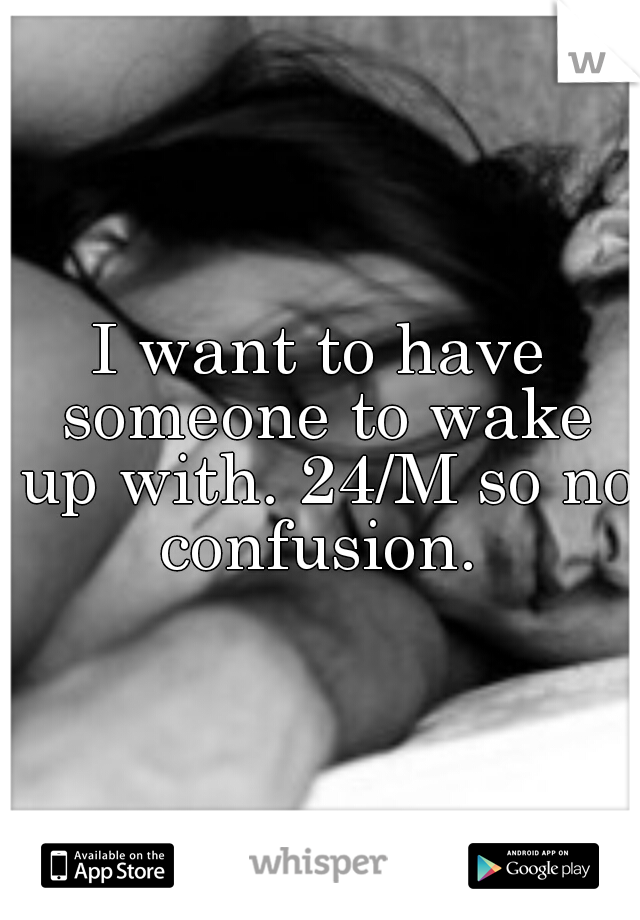 I want to have someone to wake up with. 24/M so no confusion. 