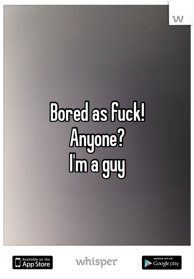 Bored as fuck!
Anyone?
I'm a guy