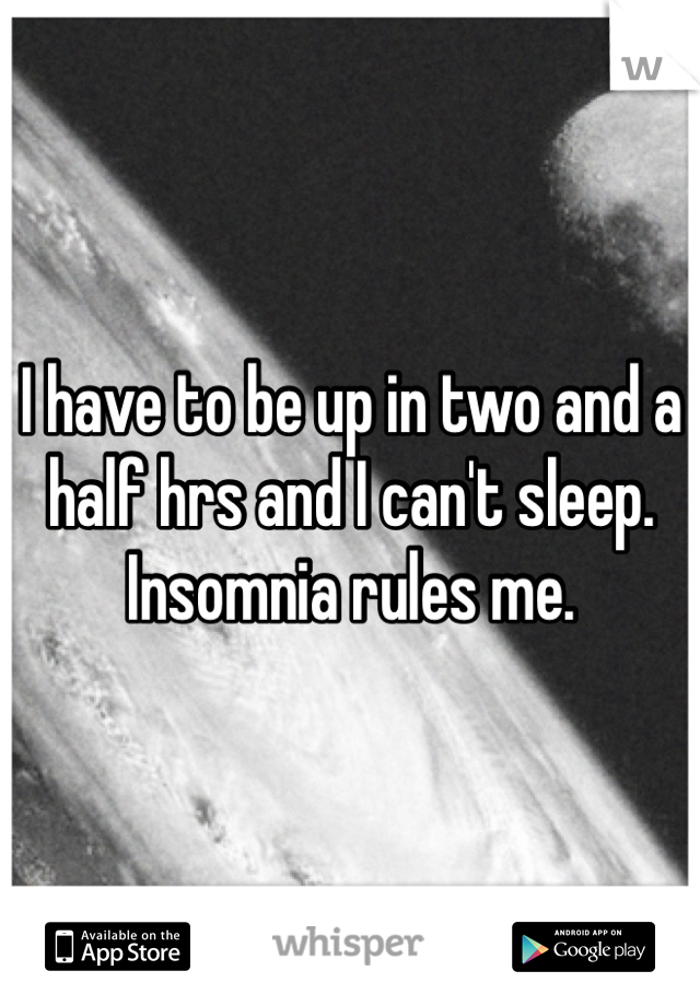 I have to be up in two and a half hrs and I can't sleep. Insomnia rules me. 