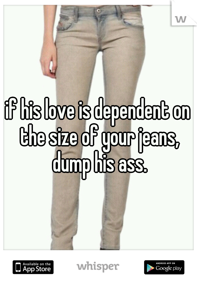 if his love is dependent on the size of your jeans, dump his ass.