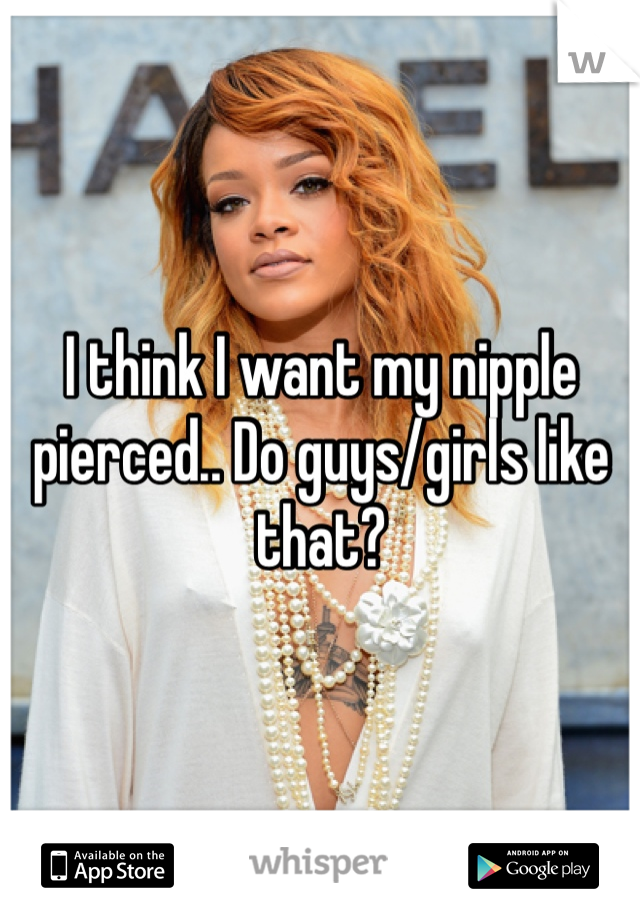 I think I want my nipple pierced.. Do guys/girls like that? 