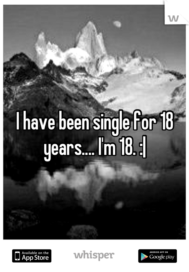 I have been single for 18 years.... I'm 18. :|