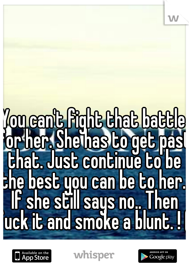 You can't fight that battle for her. She has to get past that. Just continue to be the best you can be to her.. If she still says no.. Then fuck it and smoke a blunt. ! (: