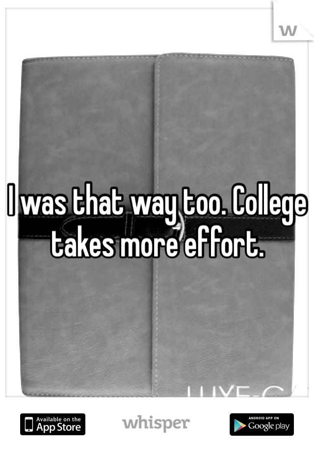 I was that way too. College takes more effort.