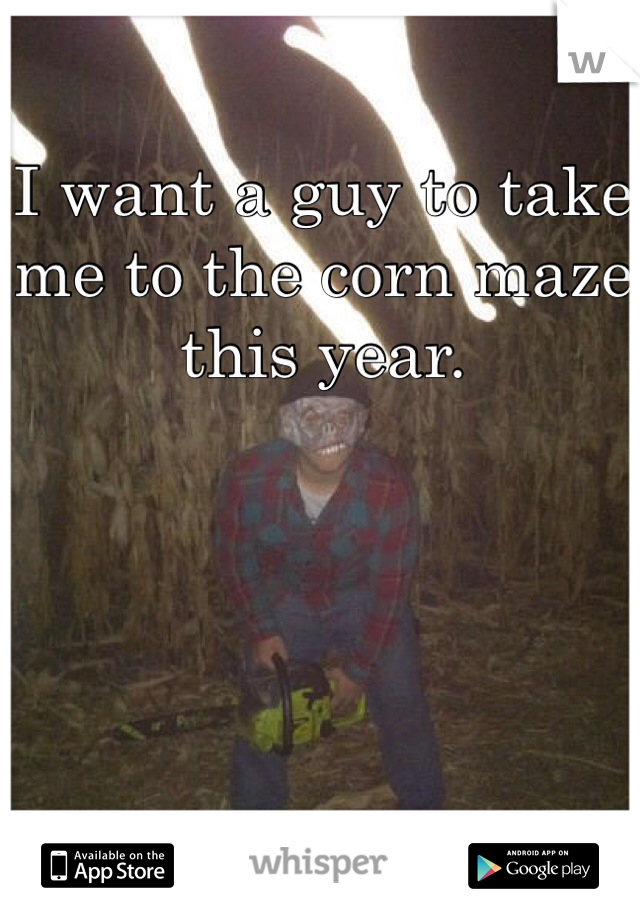 I want a guy to take me to the corn maze this year. 