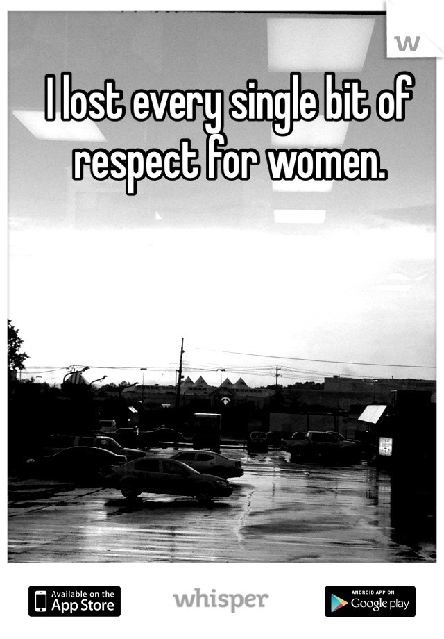 I lost every single bit of respect for women.