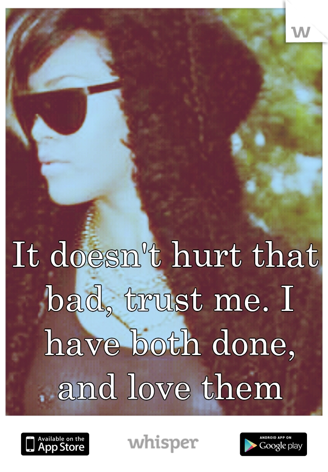It doesn't hurt that bad, trust me. I have both done, and love them