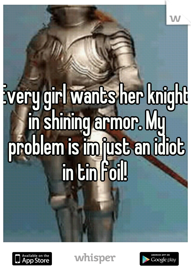 Every girl wants her knight in shining armor. My problem is im just an idiot in tin foil! 