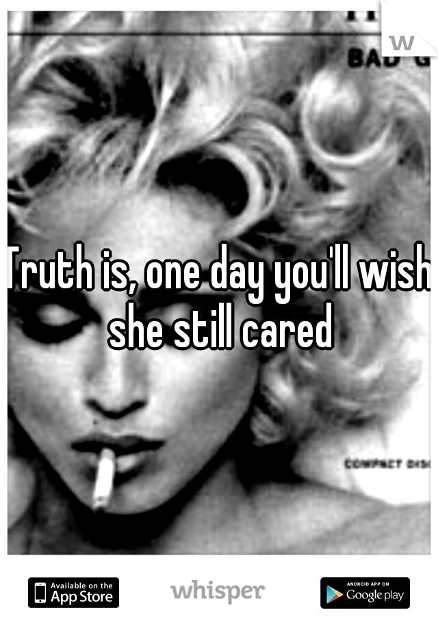 Truth is, one day you'll wish she still cared