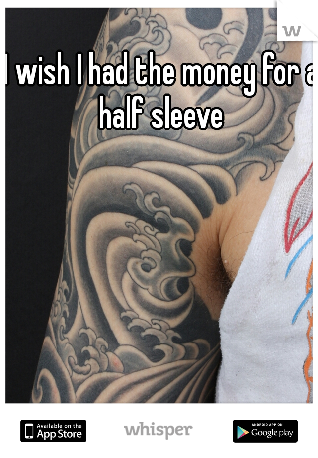 I wish I had the money for a half sleeve 