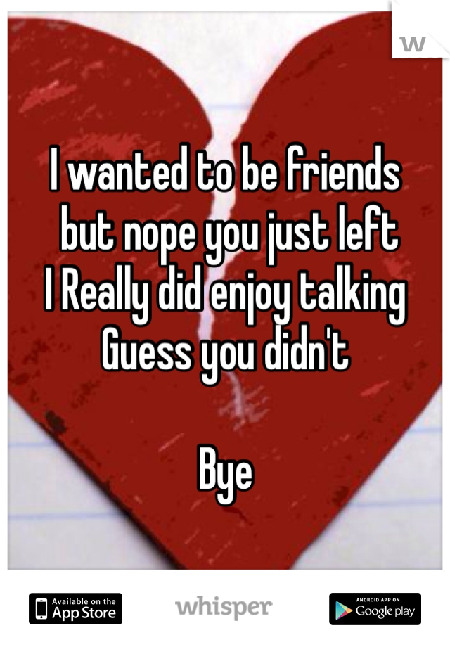 I wanted to be friends
 but nope you just left
I Really did enjoy talking 
Guess you didn't

Bye  