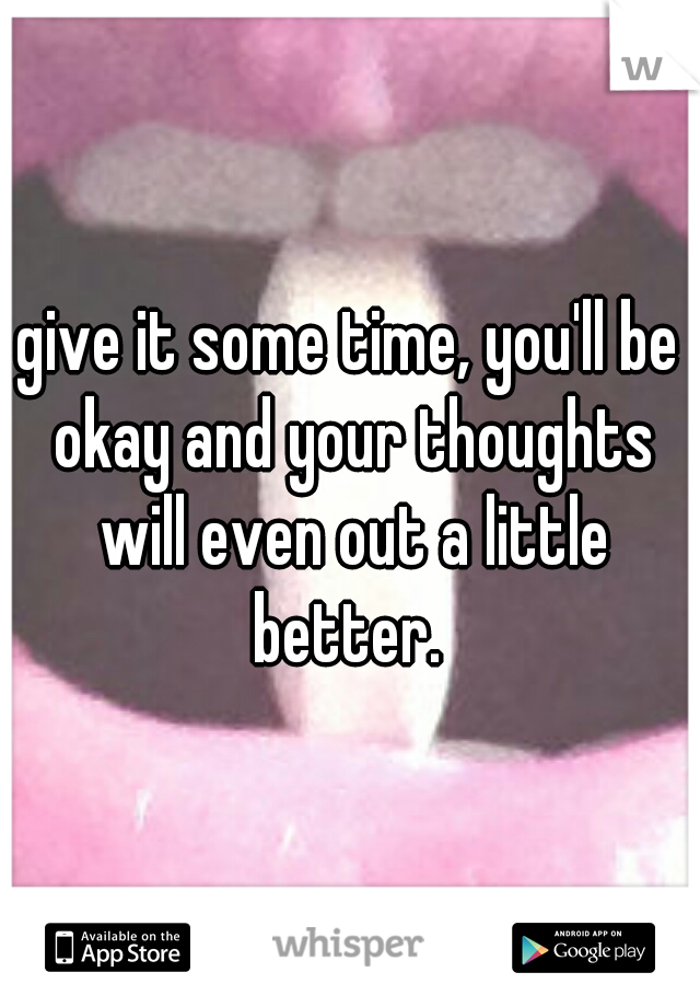give it some time, you'll be okay and your thoughts will even out a little better. 