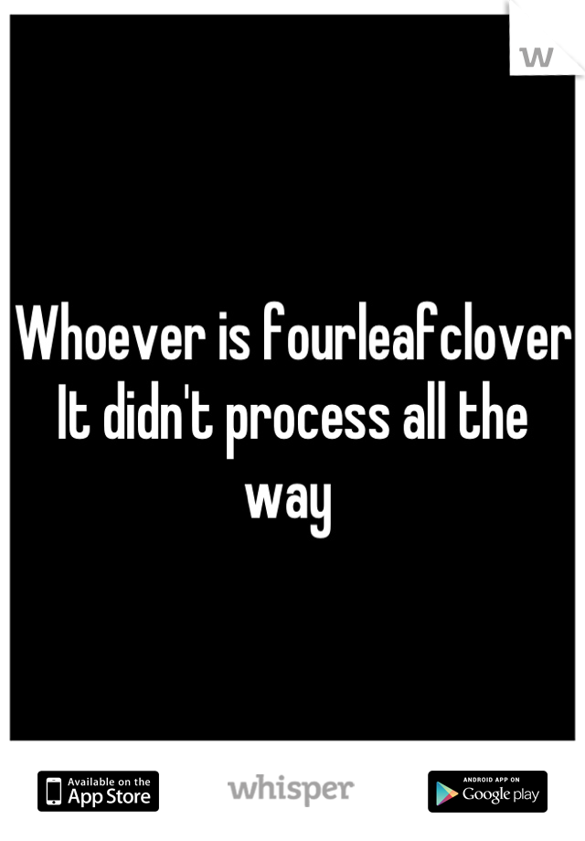 Whoever is fourleafclover It didn't process all the way 
