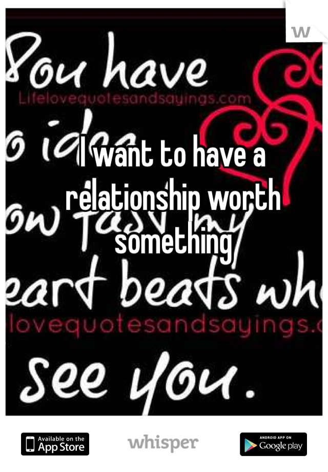 I want to have a relationship worth something 