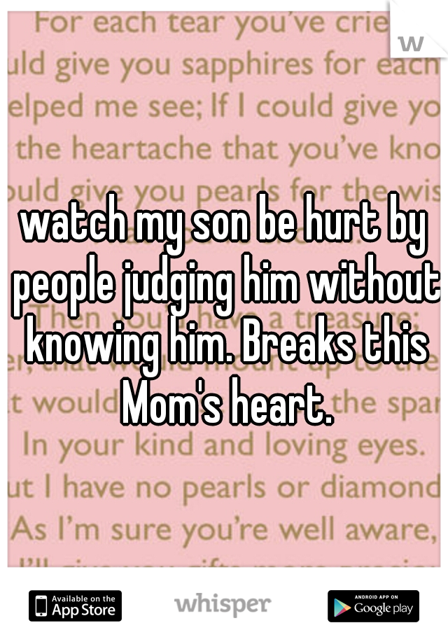watch my son be hurt by people judging him without knowing him. Breaks this Mom's heart.