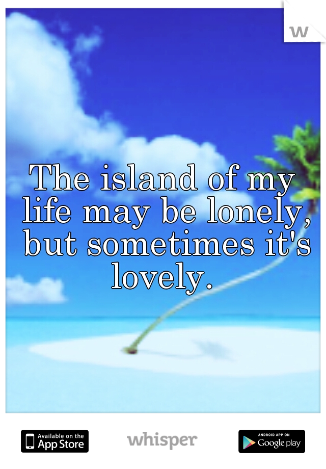 The island of my life may be lonely, but sometimes it's lovely. 