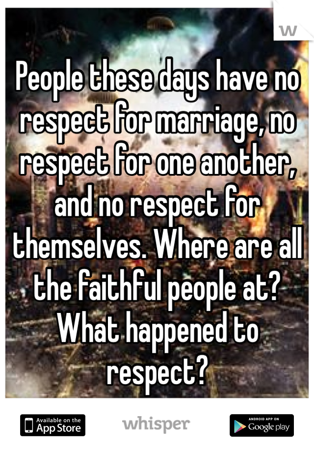 People these days have no respect for marriage, no respect for one another, and no respect for themselves. Where are all the faithful people at? What happened to respect? 
