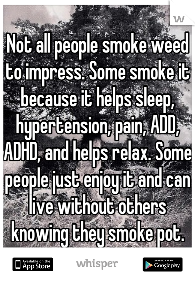 Not all people smoke weed to impress. Some smoke it because it helps sleep, hypertension, pain, ADD, ADHD, and helps relax. Some people just enjoy it and can live without others knowing they smoke pot.