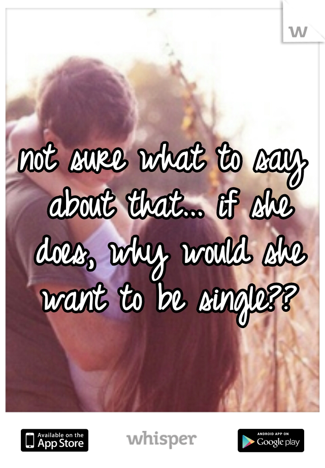not sure what to say about that... if she does, why would she want to be single??