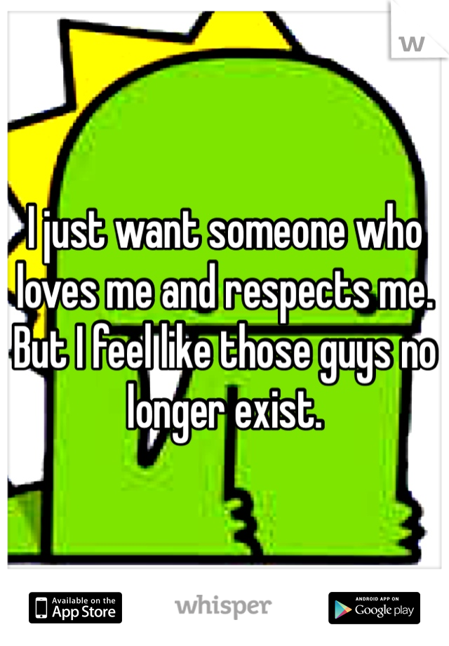 I just want someone who loves me and respects me. 
But I feel like those guys no longer exist.
