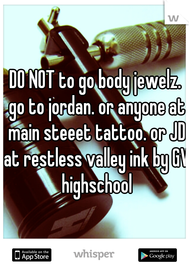 DO NOT to go body jewelz. go to jordan. or anyone at main steeet tattoo. or JD at restless valley ink by GV highschool