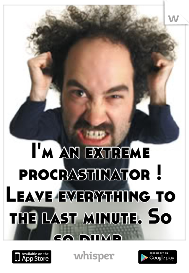 I'm an extreme procrastinator ! Leave everything to the last minute. So so dumb.