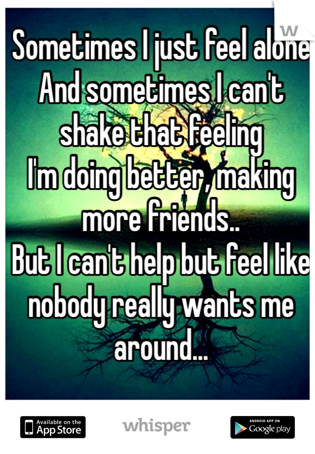 Sometimes I just feel alone
And sometimes I can't shake that feeling
I'm doing better, making more friends..
But I can't help but feel like nobody really wants me around...