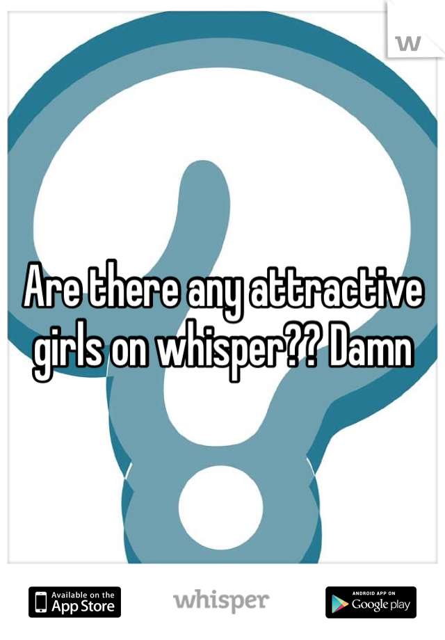 Are there any attractive girls on whisper?? Damn