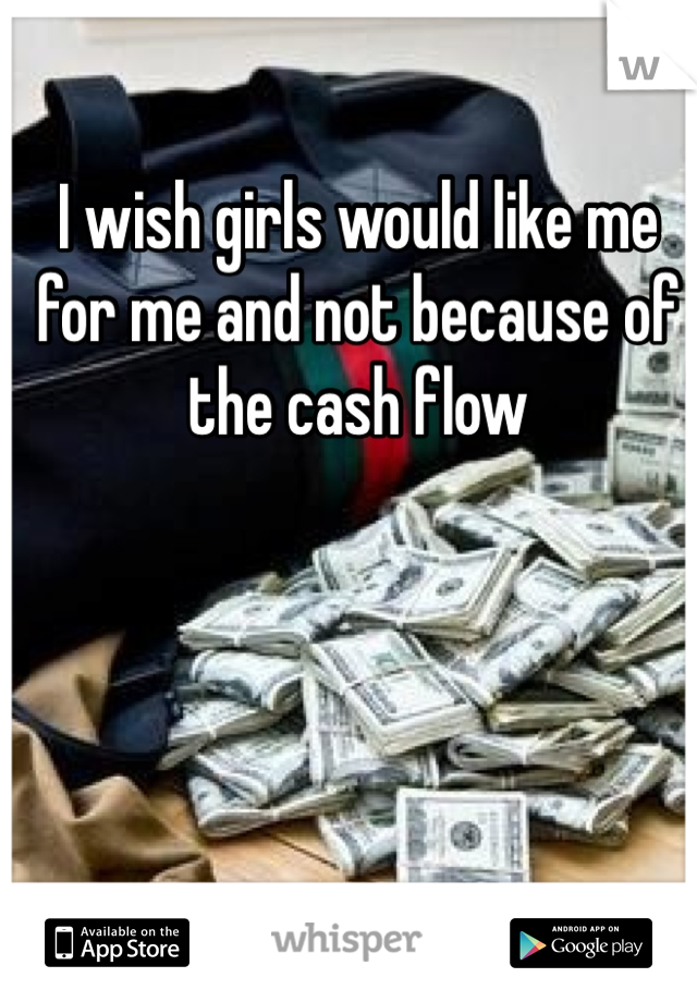 I wish girls would like me for me and not because of the cash flow