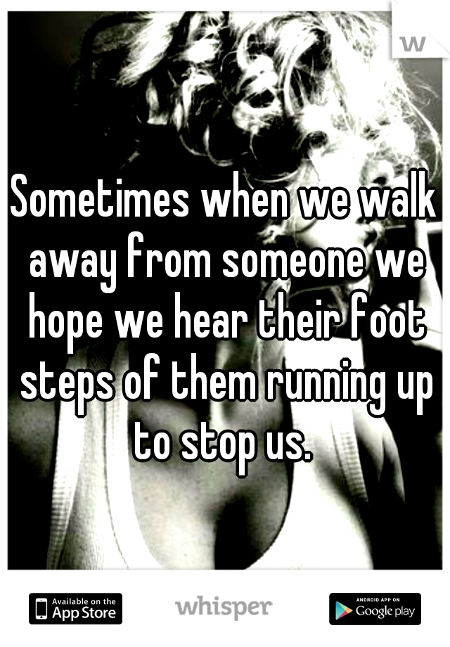 Sometimes when we walk away from someone we hope we hear their foot steps of them running up to stop us. 