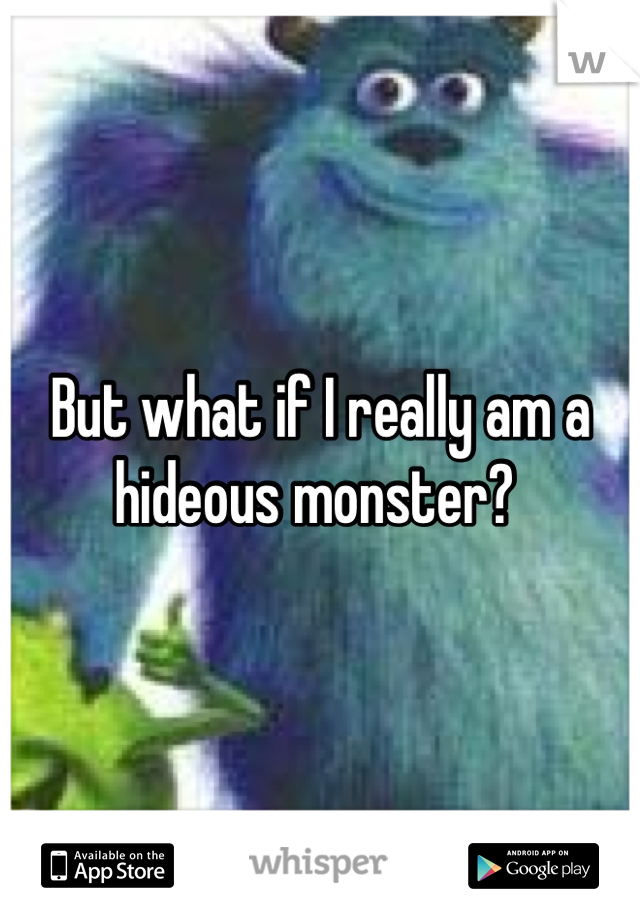 But what if I really am a hideous monster? 