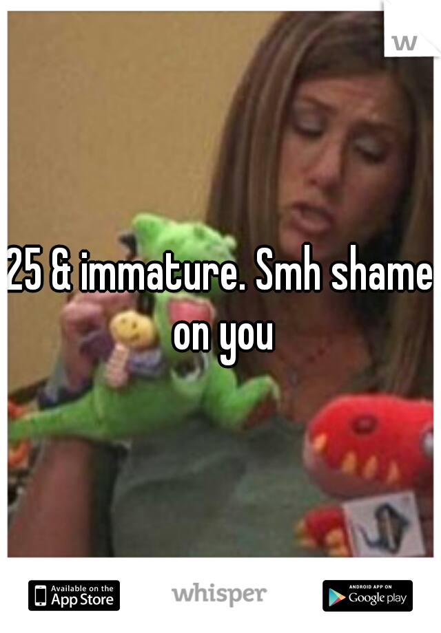 25 & immature. Smh shame on you