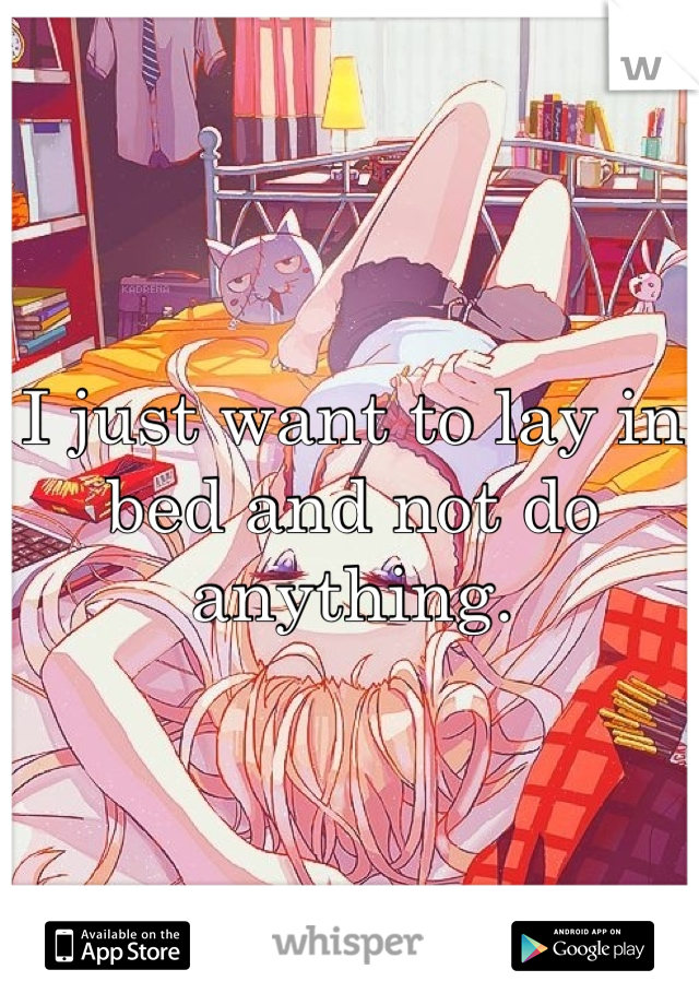 I just want to lay in bed and not do anything. 