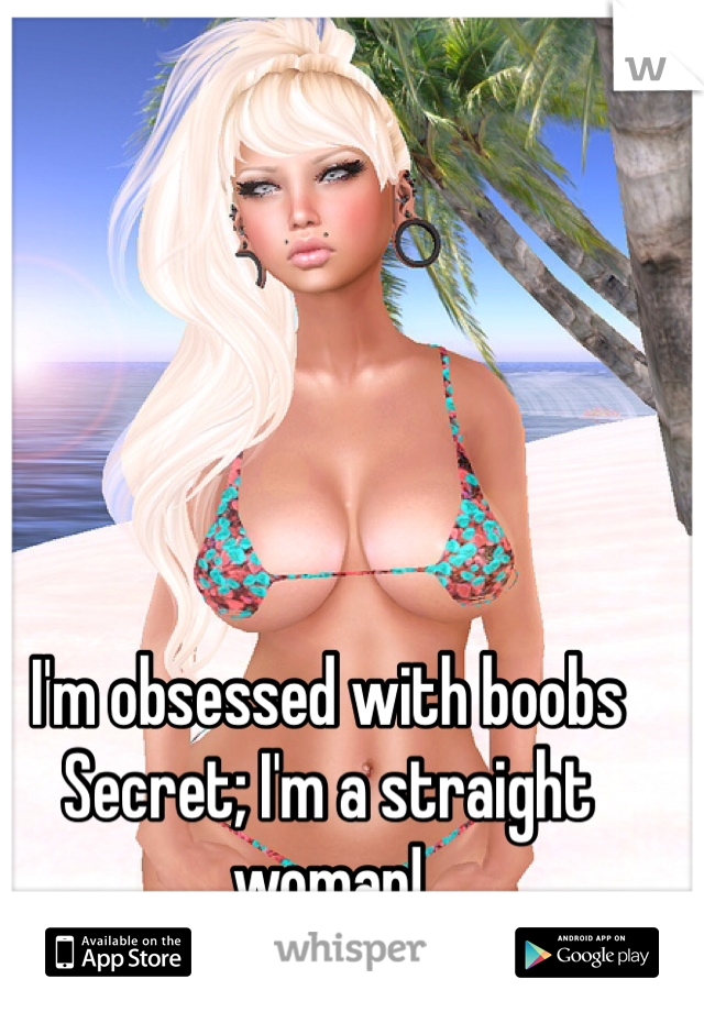 I'm obsessed with boobs
Secret; I'm a straight woman!