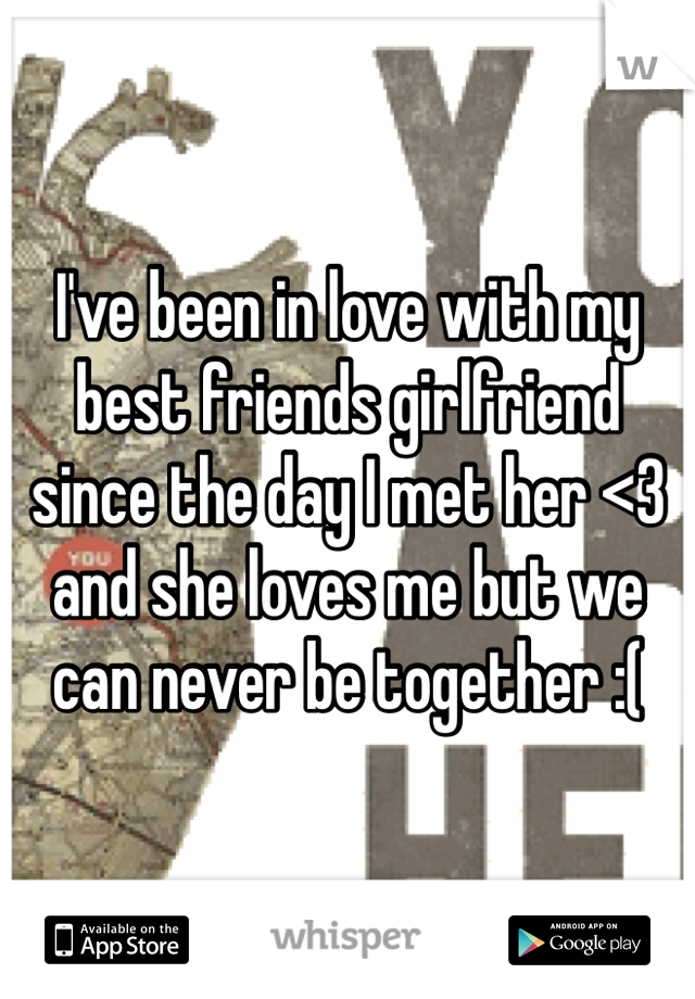 I've been in love with my best friends girlfriend since the day I met her <3 and she loves me but we can never be together :(