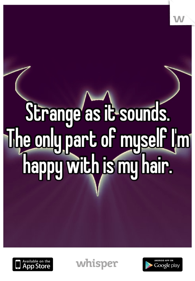 Strange as it sounds. 
The only part of myself I'm happy with is my hair. 